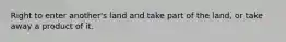 Right to enter another's land and take part of the land, or take away a product of it.