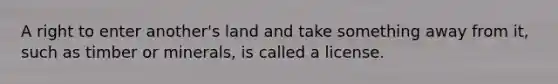 A right to enter another's land and take something away from it, such as timber or minerals, is called a license.