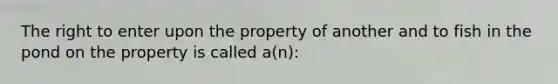 The right to enter upon the property of another and to fish in the pond on the property is called a(n):