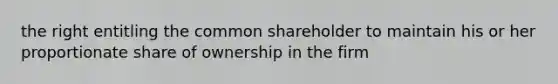 the right entitling the common shareholder to maintain his or her proportionate share of ownership in the firm