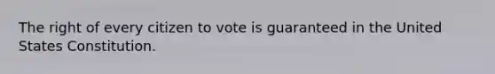 The right of every citizen to vote is guaranteed in the United States Constitution.