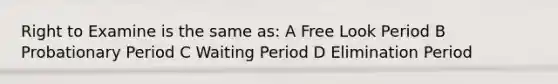 Right to Examine is the same as: A Free Look Period B Probationary Period C Waiting Period D Elimination Period