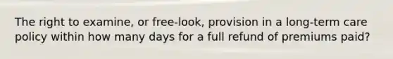 The right to examine, or free-look, provision in a long-term care policy within how many days for a full refund of premiums paid?