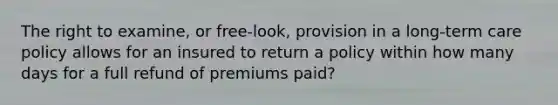 The right to examine, or free-look, provision in a long-term care policy allows for an insured to return a policy within how many days for a full refund of premiums paid?