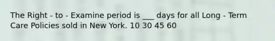 The Right - to - Examine period is ___ days for all Long - Term Care Policies sold in New York. 10 30 45 60