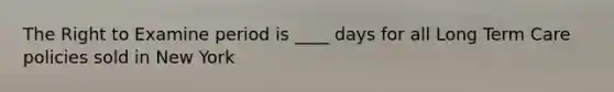 The Right to Examine period is ____ days for all Long Term Care policies sold in New York