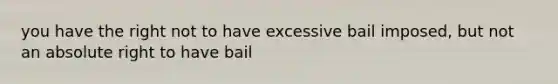 you have the right not to have excessive bail imposed, but not an absolute right to have bail