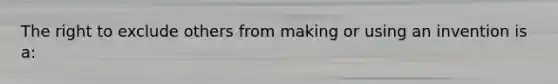 The right to exclude others from making or using an invention is a: