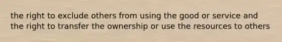 the right to exclude others from using the good or service and the right to transfer the ownership or use the resources to others