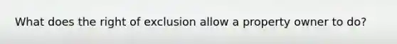 What does the right of exclusion allow a property owner to do?