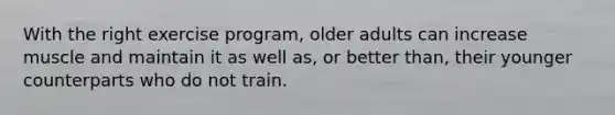 With the right exercise program, older adults can increase muscle and maintain it as well as, or better than, their younger counterparts who do not train.