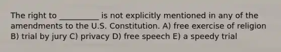 The right to __________ is not explicitly mentioned in any of the amendments to the U.S. Constitution. A) free exercise of religion B) trial by jury C) privacy D) free speech E) a speedy trial