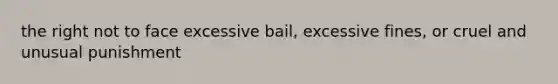 the right not to face excessive bail, excessive fines, or cruel and unusual punishment