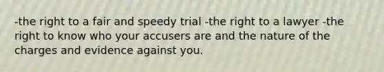 -the right to a fair and speedy trial -the right to a lawyer -the right to know who your accusers are and the nature of the charges and evidence against you.