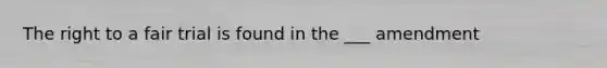 The right to a fair trial is found in the ___ amendment