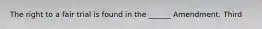 The right to a fair trial is found in the ______ Amendment. Third