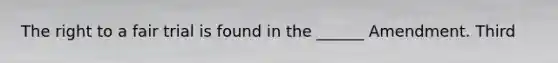 The right to a fair trial is found in the ______ Amendment. Third