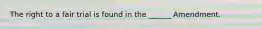 The right to a fair trial is found in the ______ Amendment.