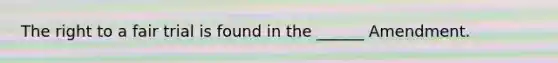 The right to a fair trial is found in the ______ Amendment.
