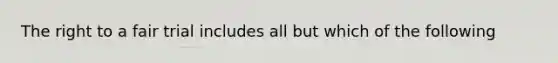 The right to a fair trial includes all but which of the following
