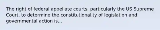 The right of federal appellate courts, particularly the US Supreme Court, to determine the constitutionality of legislation and governmental action is...