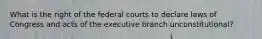 What is the right of the federal courts to declare laws of Congress and acts of the executive branch unconstitutional?