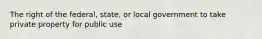 The right of the federal, state, or local government to take private property for public use