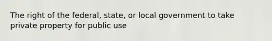 The right of the federal, state, or local government to take private property for public use