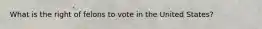What is the right of felons to vote in the United States?