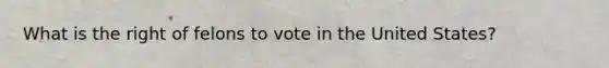 What is the right of felons to vote in the United States?