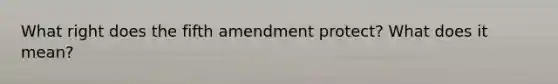 What right does the fifth amendment protect? What does it mean?