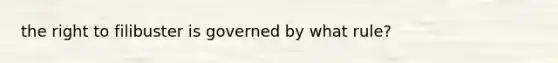 the right to filibuster is governed by what rule?