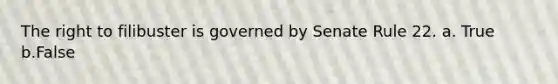 The right to filibuster is governed by Senate Rule 22. a. True b.False