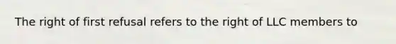 The right of first refusal refers to the right of LLC members to