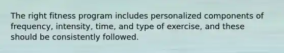 The right fitness program includes personalized components of frequency, intensity, time, and type of exercise, and these should be consistently followed.