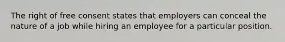 The right of free consent states that employers can conceal the nature of a job while hiring an employee for a particular position.