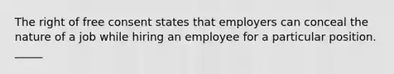 The right of free consent states that employers can conceal the nature of a job while hiring an employee for a particular position. _____