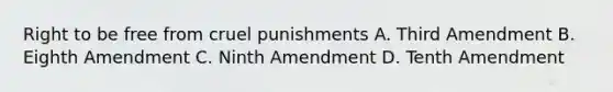 Right to be free from cruel punishments A. Third Amendment B. Eighth Amendment C. Ninth Amendment D. Tenth Amendment