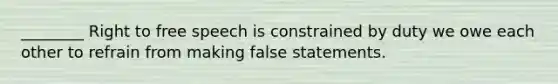 ________ Right to free speech is constrained by duty we owe each other to refrain from making false statements.