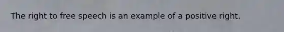 The right to free speech is an example of a positive right.
