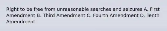 Right to be free from unreasonable searches and seizures A. First Amendment B. Third Amendment C. Fourth Amendment D. Tenth Amendment