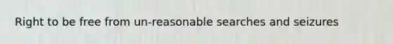 Right to be free from un-reasonable searches and seizures