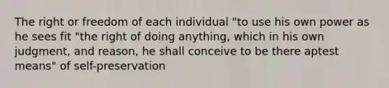 The right or freedom of each individual "to use his own power as he sees fit "the right of doing anything, which in his own judgment, and reason, he shall conceive to be there aptest means" of self-preservation