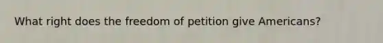 What right does the freedom of petition give Americans?