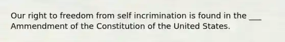 Our right to freedom from self incrimination is found in the ___ Ammendment of the Constitution of the United States.