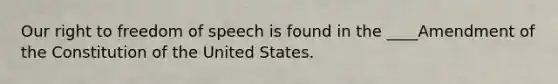 Our right to freedom of speech is found in the ____Amendment of the Constitution of the United States.