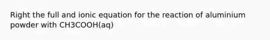 Right the full and ionic equation for the reaction of aluminium powder with CH3COOH(aq)