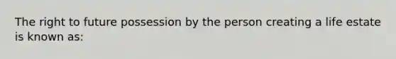 The right to future possession by the person creating a life estate is known as: