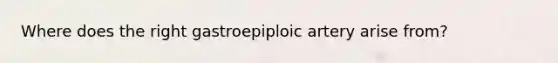 Where does the right gastroepiploic artery arise from?