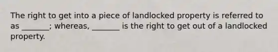 The right to get into a piece of landlocked property is referred to as _______; whereas, _______ is the right to get out of a landlocked property.